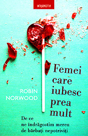 Femei care iubesc prea mult. De ce ne indragostim mereu de barbati nepotriviti - Robin Norwood