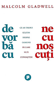De vorba cu necunoscuti. Ce ar trebui sa stim despre oamenii pe care nu ii cunoastem - Malcolm Gladwell