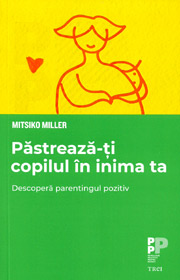 Pastreaza-ti copilul in inima ta. Descopera parentingul pozitiv - Mitsiko Miller Pastreaza-ti copilul in inima ta. Descopera parentingul pozitiv - Mitsiko Miller