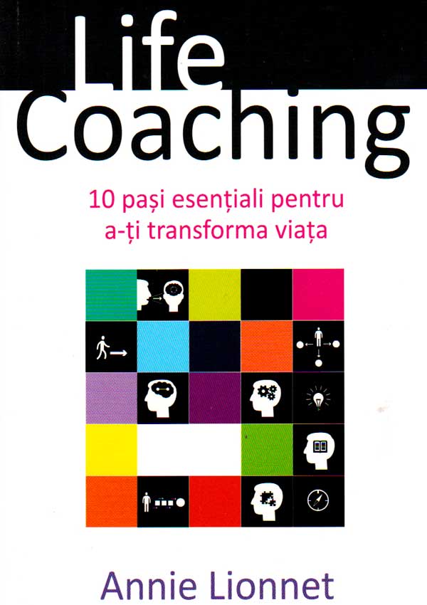 Life Coaching. 10 pasi esentiali pentru a-ti transforma viata - Annie Lionnet