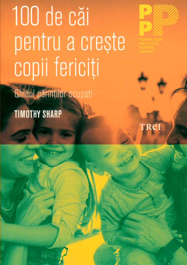 100 de cai pentru a creste copii fericiti. Ghidul parintilor ocupati - Timothy J. Sharp