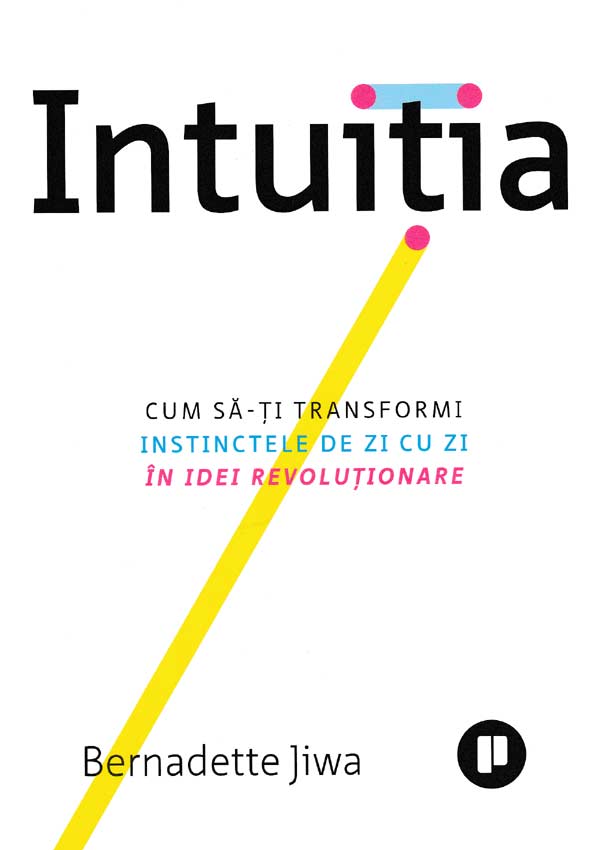 Intuitia. Cum sa-ti transformi instinctele de zi cu zi in idei revolutionare - Bernadette Jiwa