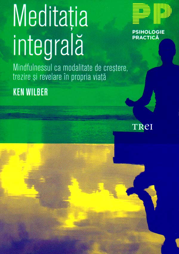Meditatia integrala. Mindfulnessul ca modalitate de crestere, trezire si revelare in propria viata - Ken Wilber