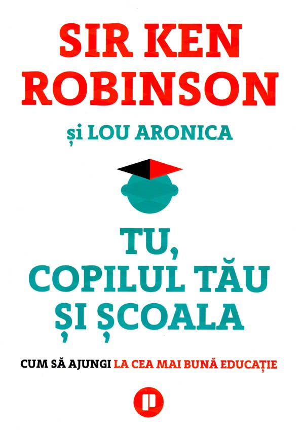 Tu, copilul tau si scoala. Cum sa ajungi la cea mai buna educatie - Ken Robinson