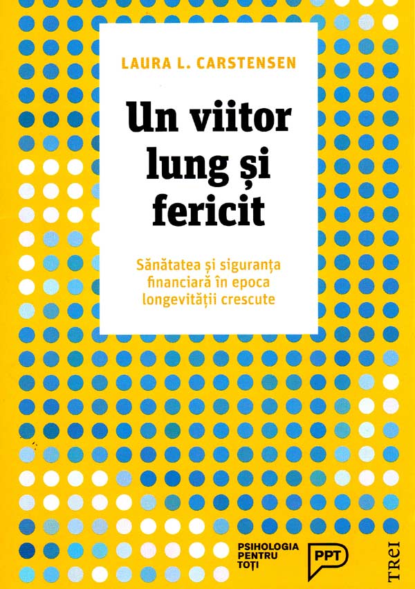 Un viitor lung si fericit. Sanatatea si siguranta financiara in epoca longevitatii crescute - Laura L. Carstensen