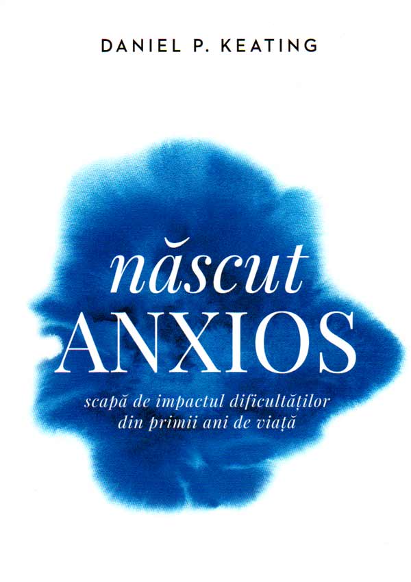 Nascut anxios. Scapa de impactul dificultatilor din primii ani de viata - Daniel Keating