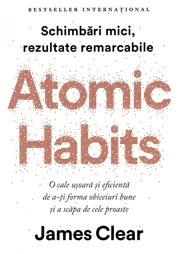 Atomic Habits. O cale usoara si eficienta de a-ti forma obiceiuri bune si a scapa de cele proaste - James Clear