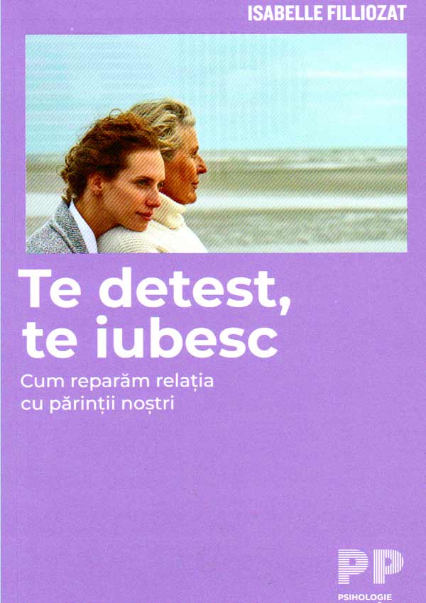 Te detest, te iubesc. Cum reparam relatia cu parintii nostri - Isabelle Filliozat