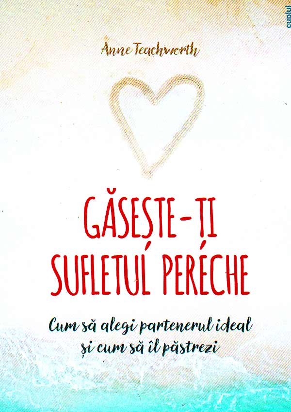 Gaseste-ti sufletul pereche. Cum sa alegi partenerul ideal si cum sa il pastrezi - Anne Teachworth