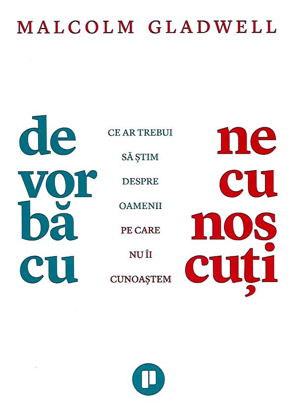 De vorba cu necunoscuti. Ce ar trebui sa stim despre oamenii pe care nu ii cunoastem - Malcolm Gladwell