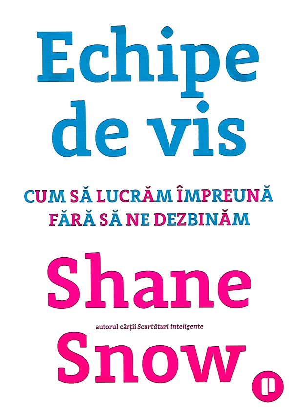 Echipe de vis. Cum sa lucram impreuna fara sa ne dezbinam - Shane Snow
