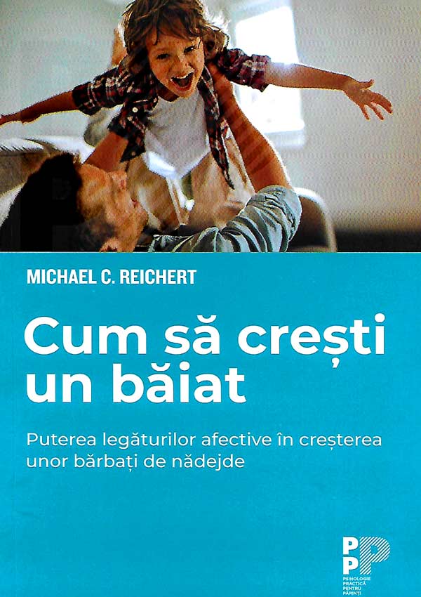Cum sa cresti un baiat. Puterea legaturilor afective in cresterea unor barbati de nadejde - Michael C. Reichert