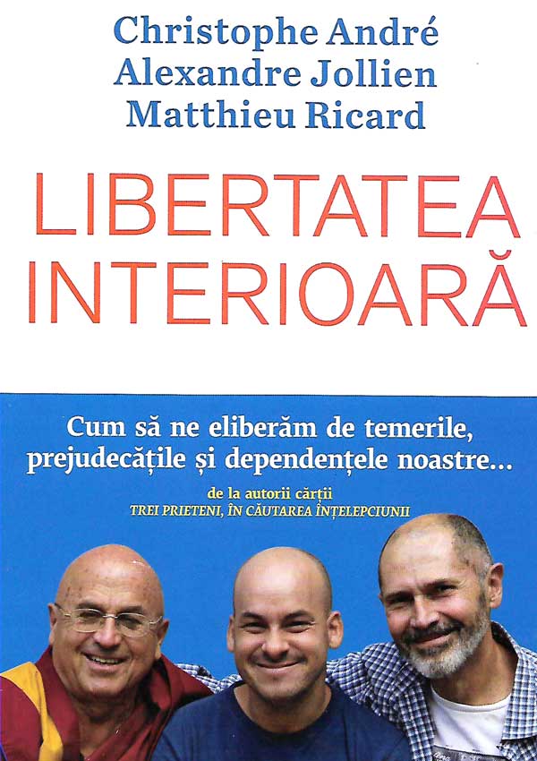 Libertatea interioara. Cum sa ne eliberam de temerile, prejudecatile si dependentele noastre - Christophe Andre