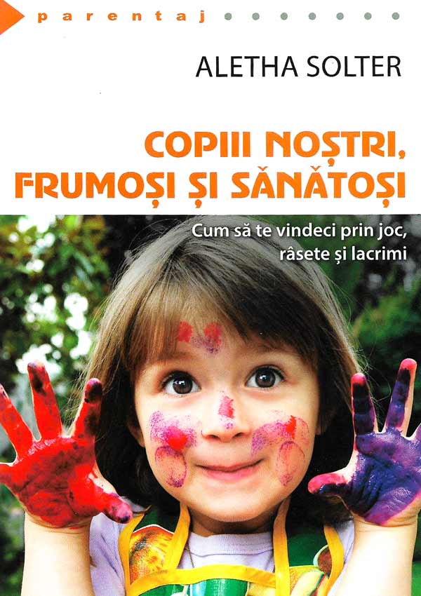 Copiii nostri, frumosi si sanatosi. Cum sa te vindeci prin joc, rasete si lacrimi - Aletha Solter