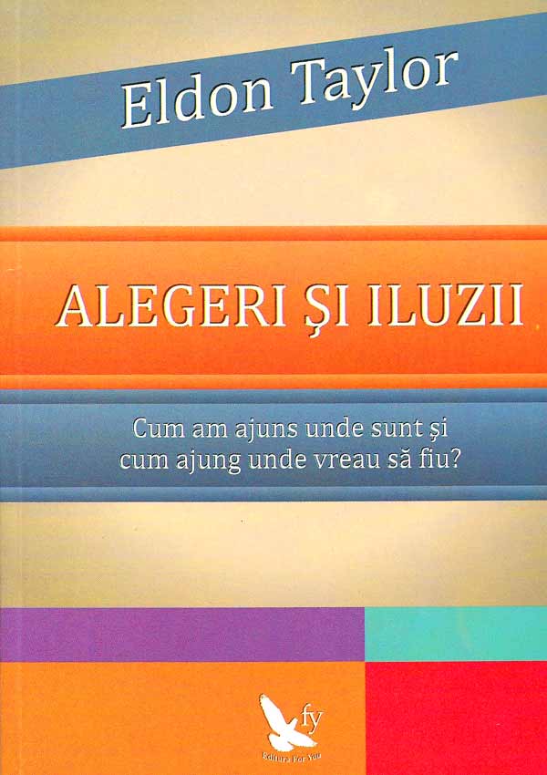Alegeri si iluzii. Cum am ajuns unde sunt si cum ajung unde vreau sa fiu? - Eldon Taylor