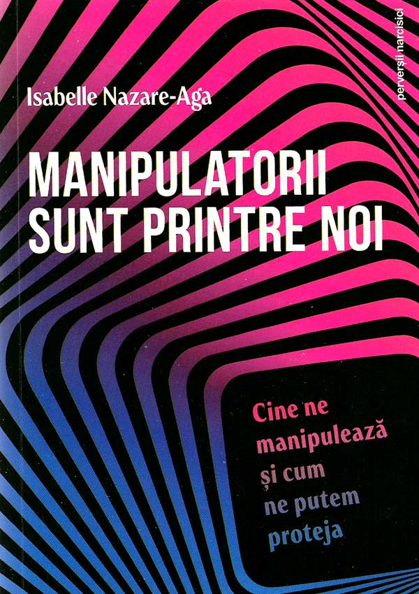 Manipulatorii sunt printre noi. Cine ne manipuleaza si cum ne putem proteja - Isabelle Nazare-Aga