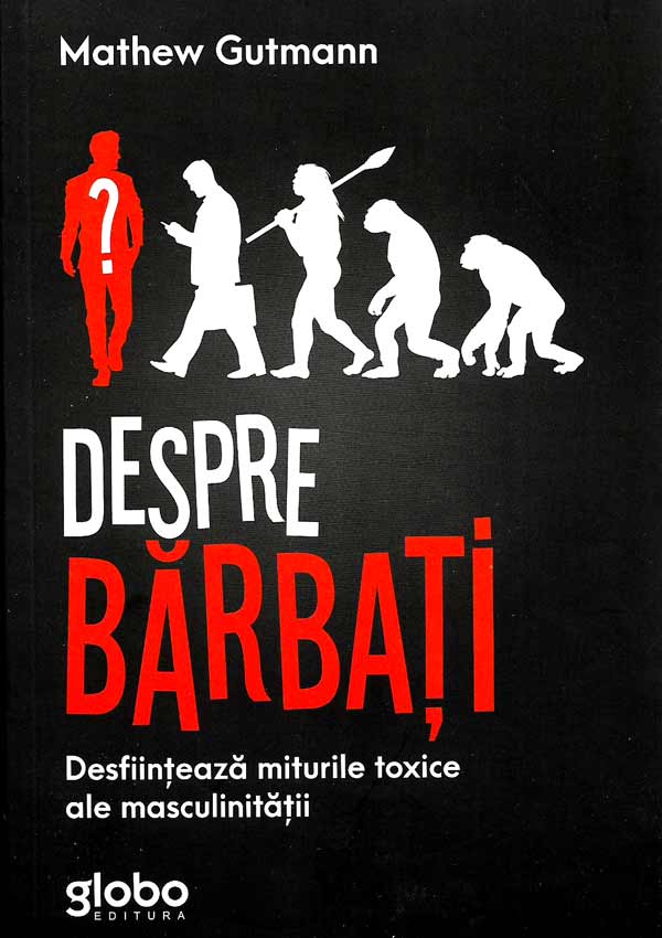 Despre Barbati. Desfiinteaza miturile toxice ale masculinitatii - Matthew Gutmann