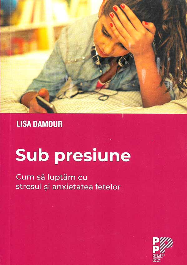 Sub presiune. Cum luptam cu stresul si anxietatea fetelor - Lisa Damour