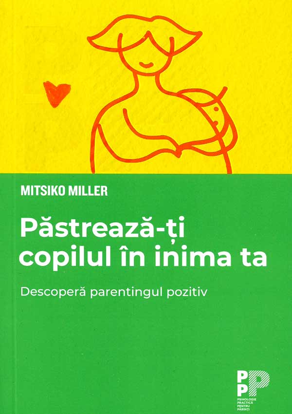 Pastreaza-ti copilul in inima ta. Descopera parentingul pozitiv - Mitsiko Miller