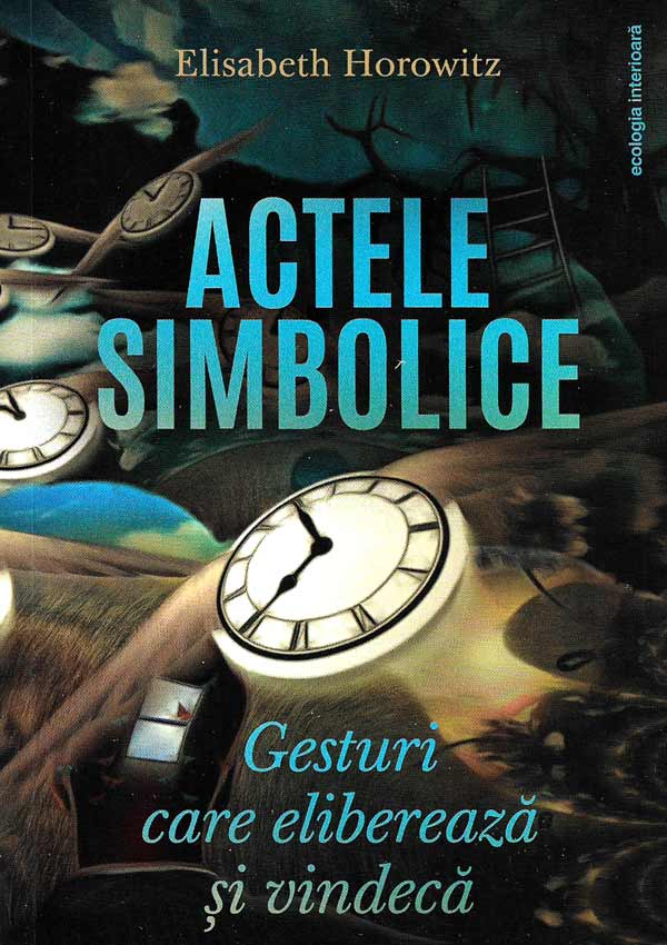 Actele simbolice. Gesturi care elibereaza si vindeca - Elisabeth Horowitz