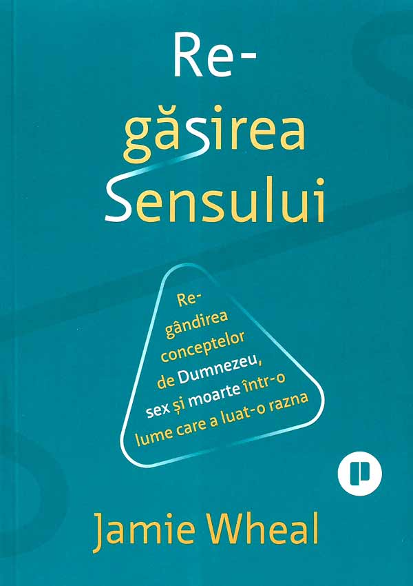 Regasirea sensului. Regandirea conceptelor de Dumnezeu, sex si moarte intr-o lume care a luat-o razna - Jamie Wheal