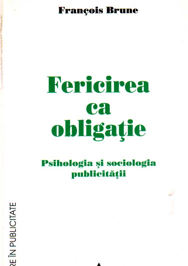 Fericirea ca obligatie. Psihologia si sociologia publicitatii - Francois Brune