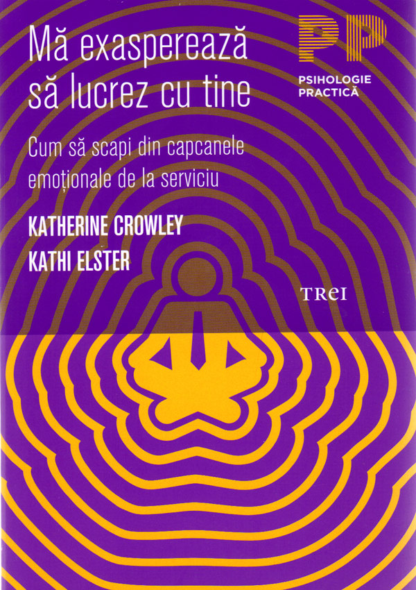 Ma exaspereaza sa lucrez cu tine. Cum sa scapi din capcanele emotionale de la serviciu - Katherine Crowley
